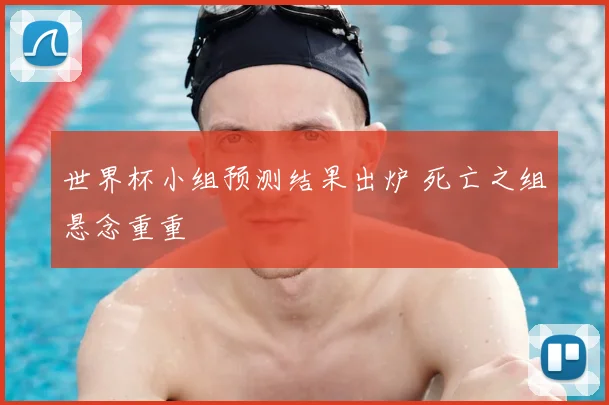 世界杯小组预测结果出炉 死亡之组悬念重重