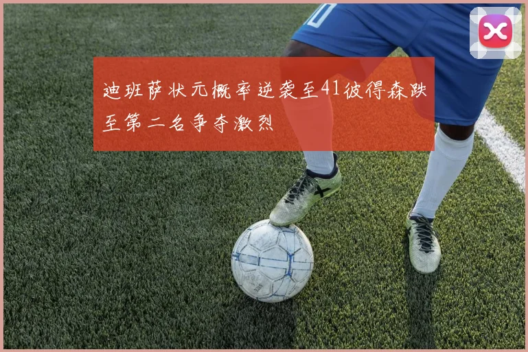 迪班萨状元概率逆袭至41彼得森跌至第二名争夺激烈