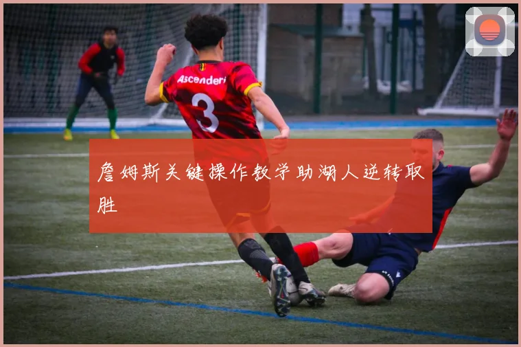 詹姆斯关键操作教学助湖人逆转取胜