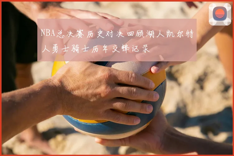 NBA总决赛历史对决回顾湖人凯尔特人勇士骑士历年交锋记录