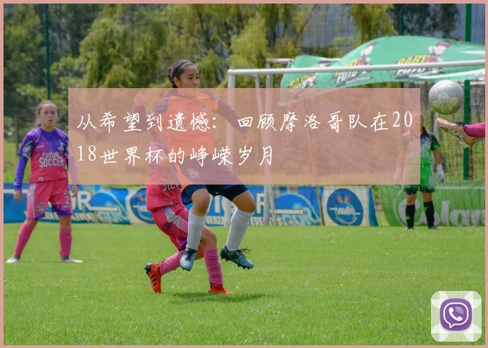 从希望到遗憾：回顾摩洛哥队在2018世界杯的峥嵘岁月