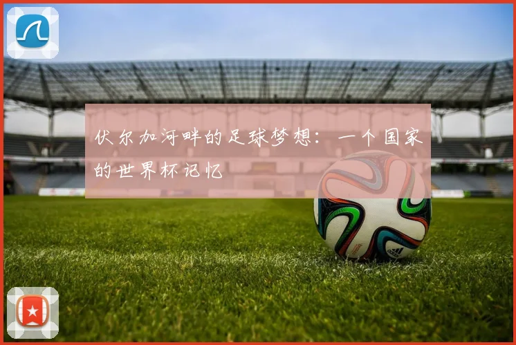 伏尔加河畔的足球梦想：一个国家的世界杯记忆