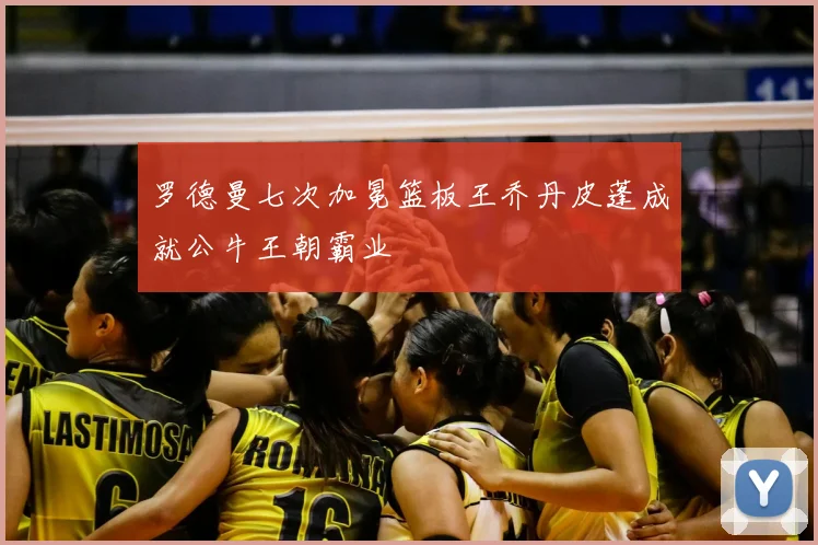 罗德曼七次加冕篮板王乔丹皮蓬成就公牛王朝霸业