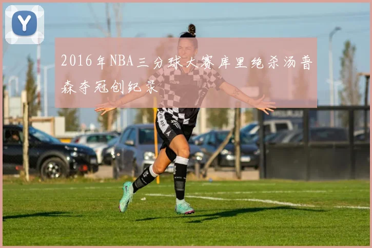 2016年NBA三分球大赛库里绝杀汤普森夺冠创纪录