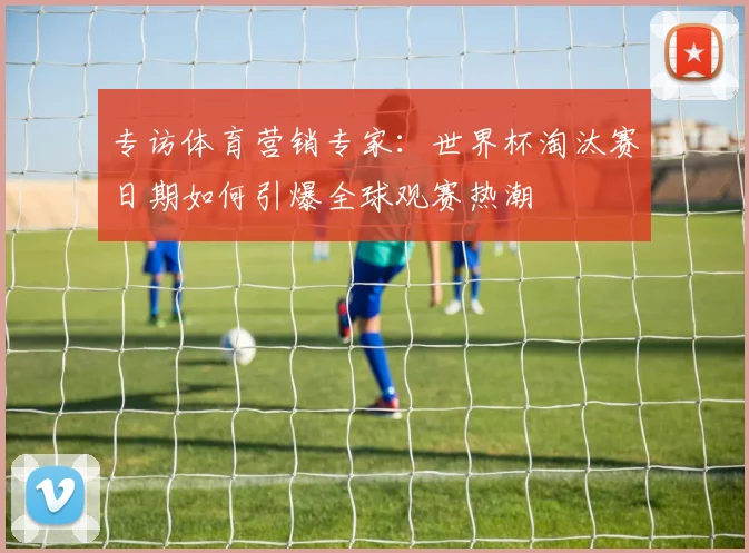 专访体育营销专家：世界杯淘汰赛日期如何引爆全球观赛热潮