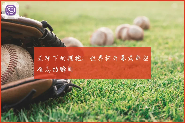 五环下的拥抱：世界杯开幕式那些难忘的瞬间
