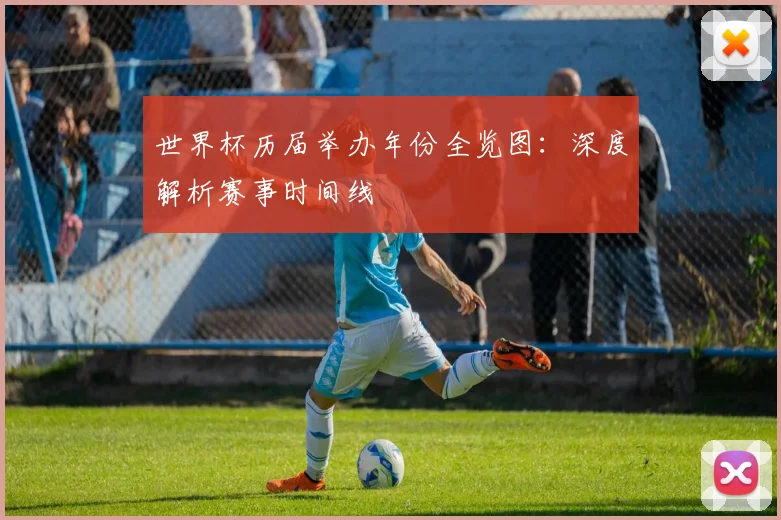 世界杯历届举办年份全览图：深度解析赛事时间线