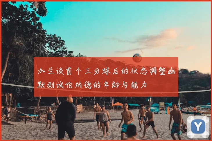 加兰谈首个三分球后的状态调整幽默测试伦纳德的年龄与能力