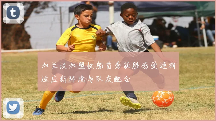 加兰谈加盟快船首秀获胜感受逐渐适应新环境与队友配合